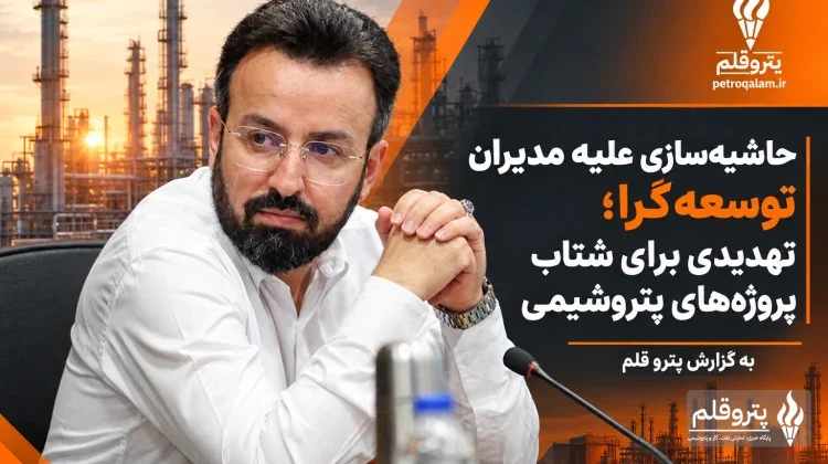 حاشیه‌سازی علیه مدیران توسعه‌گرا؛ تهدیدی برای شتاب پروژه‌های پتروشیمی